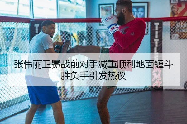 张伟丽卫冕战前对手减重顺利地面缠斗胜负手引发热议